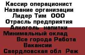 Кассир-операционист › Название организации ­ Лидер Тим, ООО › Отрасль предприятия ­ Алкоголь, напитки › Минимальный оклад ­ 19 000 - Все города Работа » Вакансии   . Свердловская обл.,Реж г.